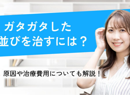 ガタガタした歯並びを治すには？原因や治療費用についても解説！