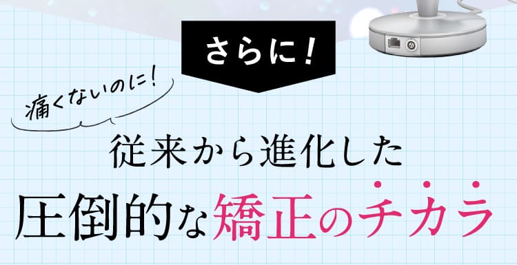 従来から進化した圧倒的な矯正のチカラ