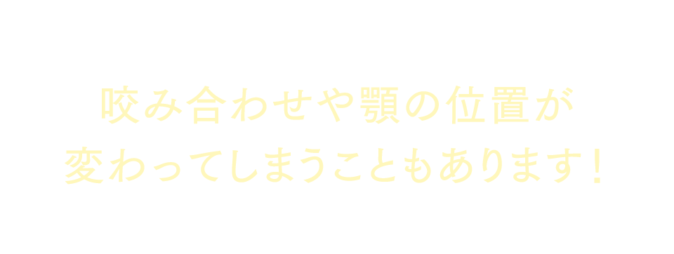 奥歯がずれたままで、咬み合わせや顎の位置が変わってしまうこともあります！