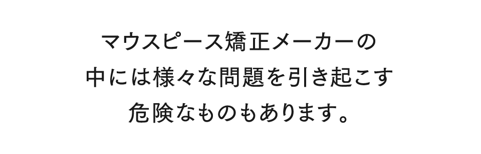 マウスピース矯正メーカーの中には様々な問題を引き起こす危険なものもあります。