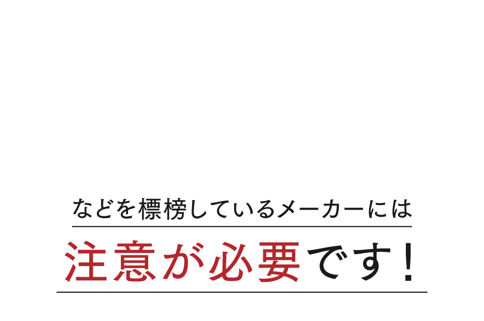 などを標榜しているメーカーには注意が必要です！