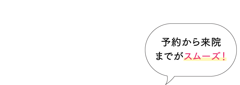 予約から来院までがスムーズ！