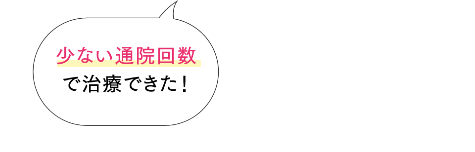 少ない通院回数で治療できた！