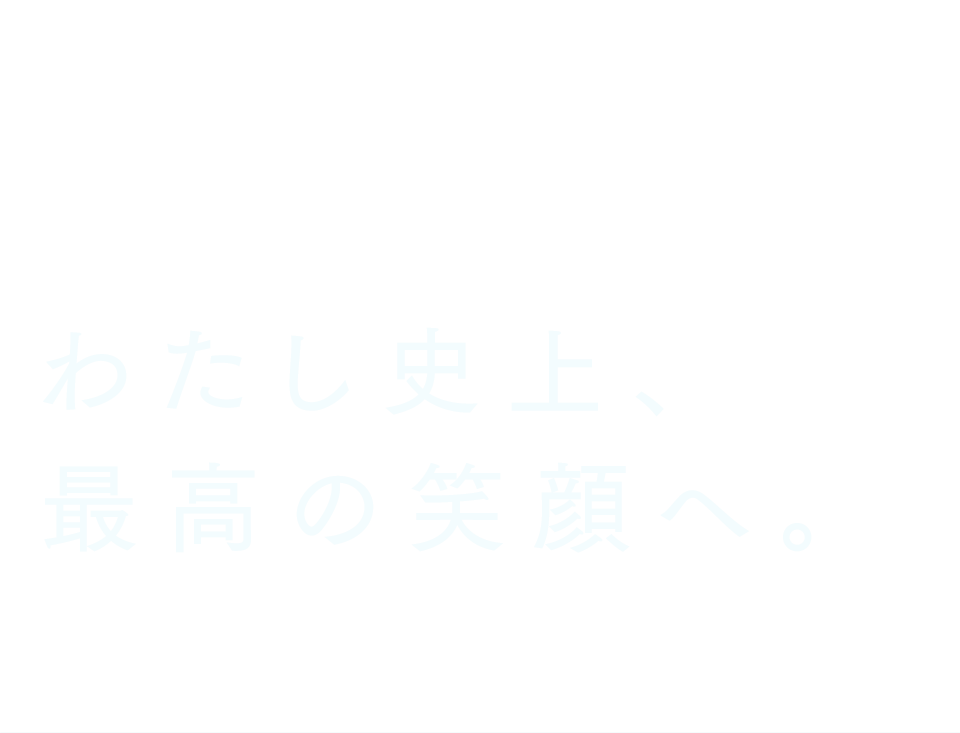 わたし史上、最高の笑顔へ。
