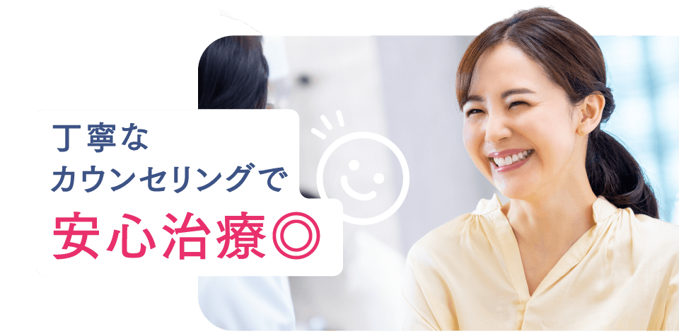 丁寧なカウンセリングで安心治療◎