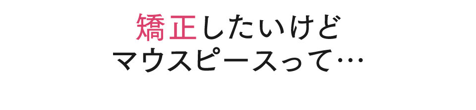 矯正したいけどマウスピースって…