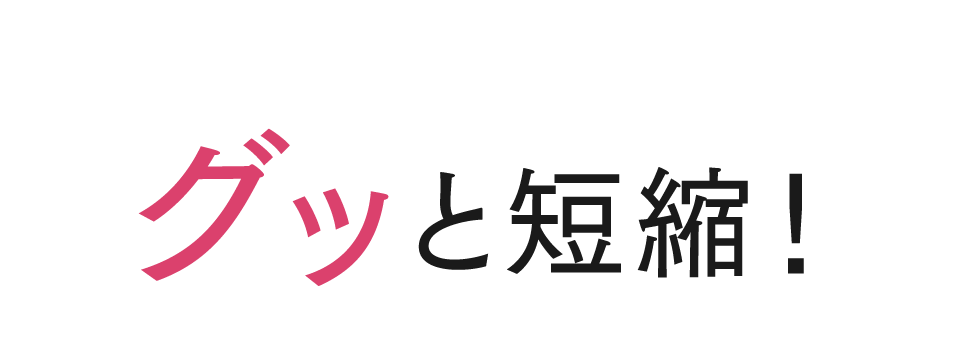 グッと短縮！
