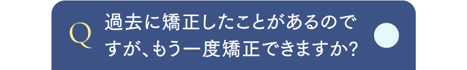 Q過去に矯正したことがあるのですが、もう一度矯正できますか?