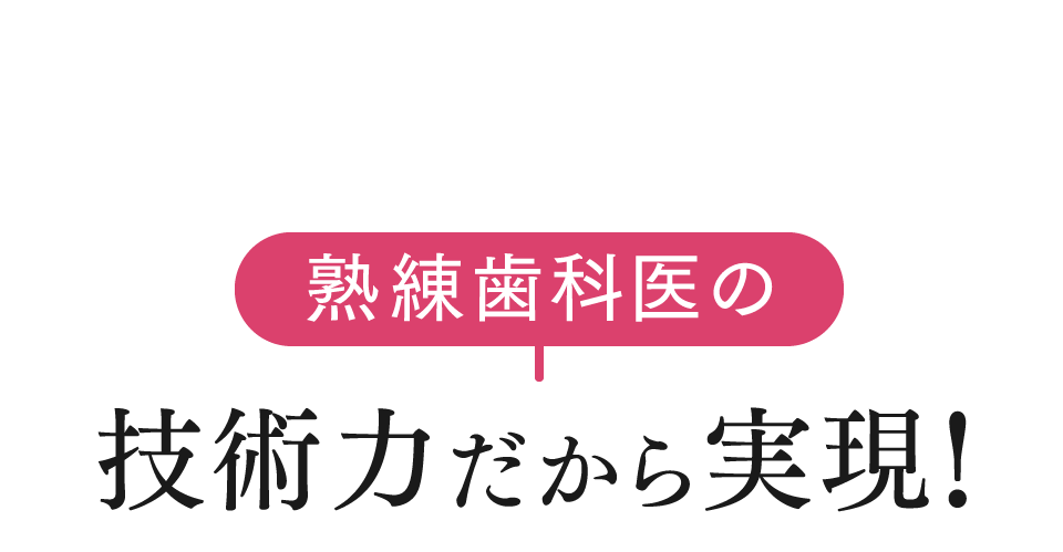 熟練歯科医の技術力だから実現！