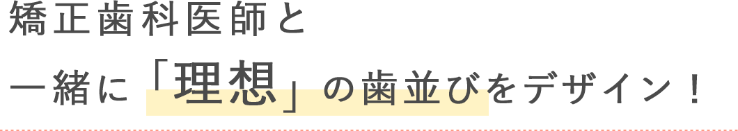 矯正歯科医師と一緒に「理想」の歯並びをデザイン！