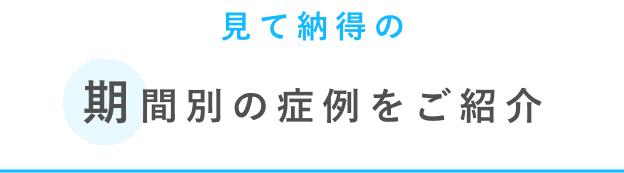 見て納得の期間別の症例をご紹介