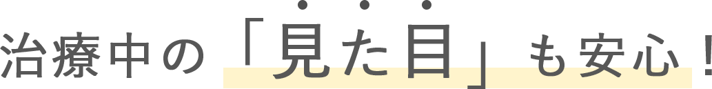 治療中の「見た目」も安心！