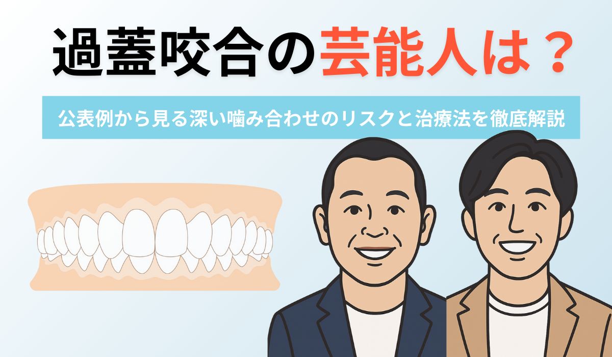 過蓋咬合の芸能人は誰？公表例から学ぶ放置リスクと矯正治療を徹底解説